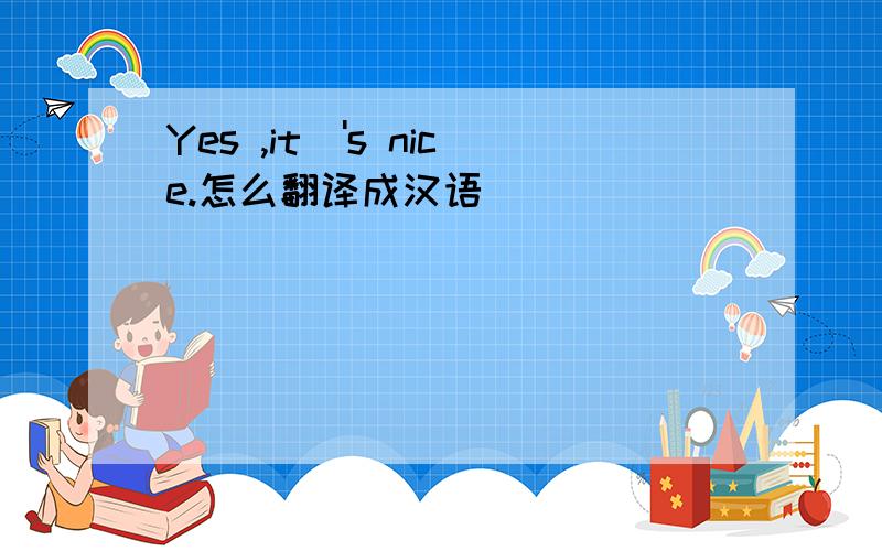 Yes ,it\'s nice.怎么翻译成汉语