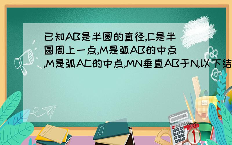 已知AB是半圆的直径,C是半圆周上一点,M是弧AB的中点,M是弧AC的中点,MN垂直AB于N,以下结论：1,OM垂直平分AC；2,MN=1/2AC；3,弧BC =弧MC；4,M到AC的距离等于AN的长.其中正确的是：A,123 B,124 C,234 D,134