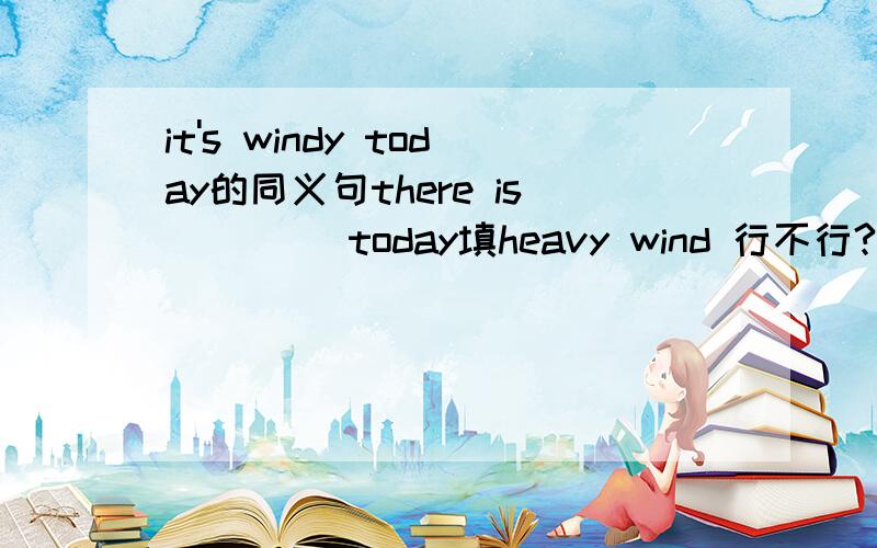 it's windy today的同义句there is （）（）today填heavy wind 行不行?