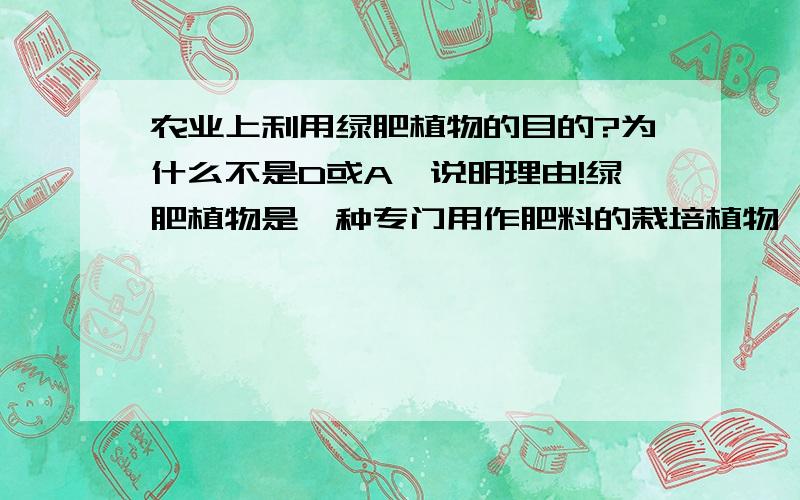 农业上利用绿肥植物的目的?为什么不是D或A,说明理由!绿肥植物是一种专门用作肥料的栽培植物,作物成熟以后,可以就地翻压,也可以异地施用,在农业上利用绿肥植物的目的是?A提高土壤中的