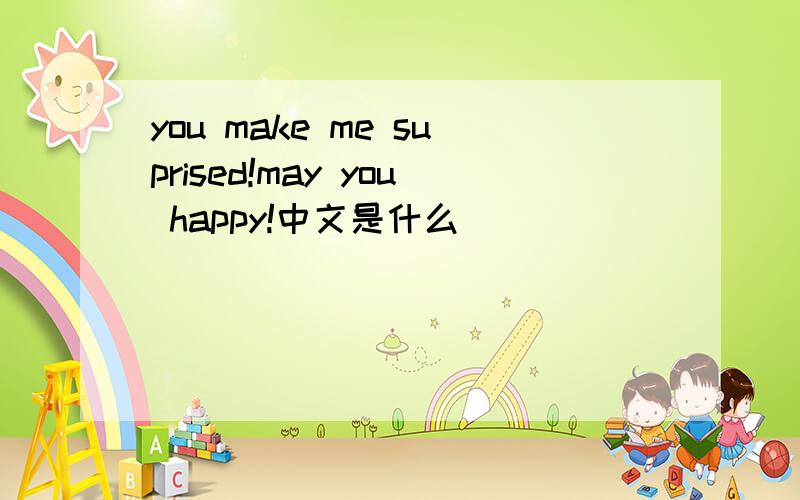 you make me suprised!may you happy!中文是什么