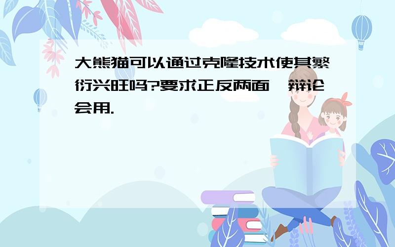 大熊猫可以通过克隆技术使其繁衍兴旺吗?要求正反两面,辩论会用.