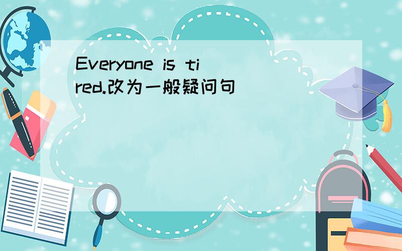 Everyone is tired.改为一般疑问句