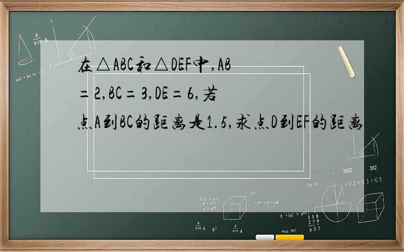 在△ABC和△DEF中,AB=2,BC=3,DE=6,若点A到BC的距离是1.5,求点D到EF的距离