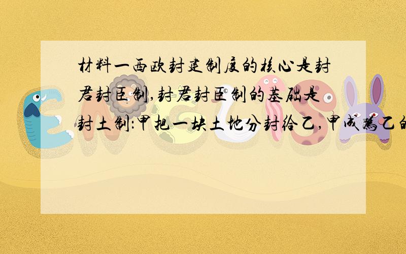 材料一西欧封建制度的核心是封君封臣制,封君封臣制的基础是封土制：甲把一块土地分封给乙,甲成为乙的封君,乙成为甲的封臣.材料二西欧封建等级制中,公爵是贵族中的第一等级,公爵之后