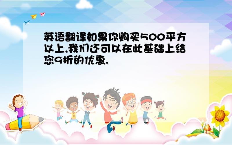 英语翻译如果你购买500平方以上,我们还可以在此基础上给您9折的优惠.