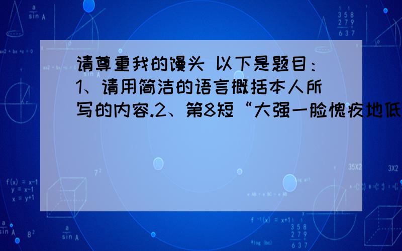 请尊重我的馒头 以下是题目：1、请用简洁的语言概括本人所写的内容.2、第8短“大强一脸愧疚地低下头”一句中“愧疚”一词有什么作用?3、第10段中说“他用他的行为给我们上了永生难忘