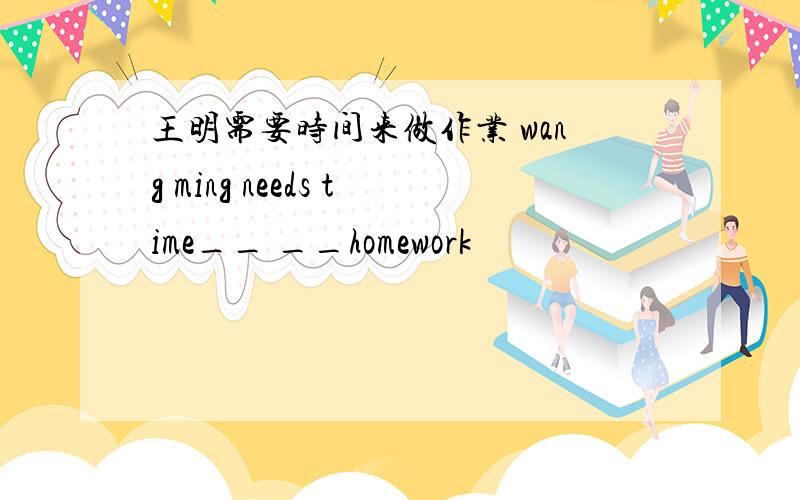 王明需要时间来做作业 wang ming needs time__ __homework