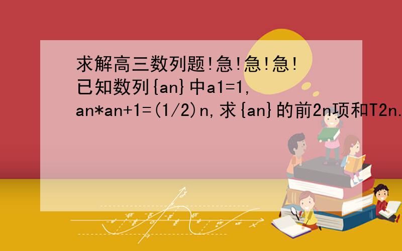 求解高三数列题!急!急!急!已知数列{an}中a1=1,an*an+1=(1/2)n,求{an}的前2n项和T2n.