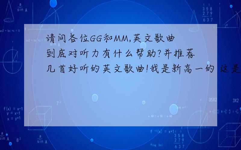 请问各位GG和MM,英文歌曲到底对听力有什么帮助?并推荐几首好听的英文歌曲!我是新高一的 这是我们的研究型课题