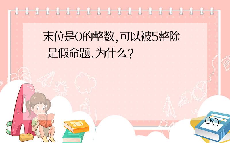 末位是0的整数,可以被5整除 是假命题,为什么?