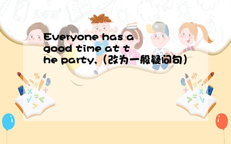 Everyone has agood time at the party,（改为一般疑问句）