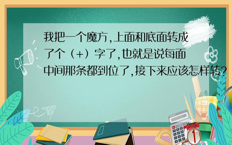 我把一个魔方,上面和底面转成了个（+）字了,也就是说每面中间那条都到位了,接下来应该怎样转?