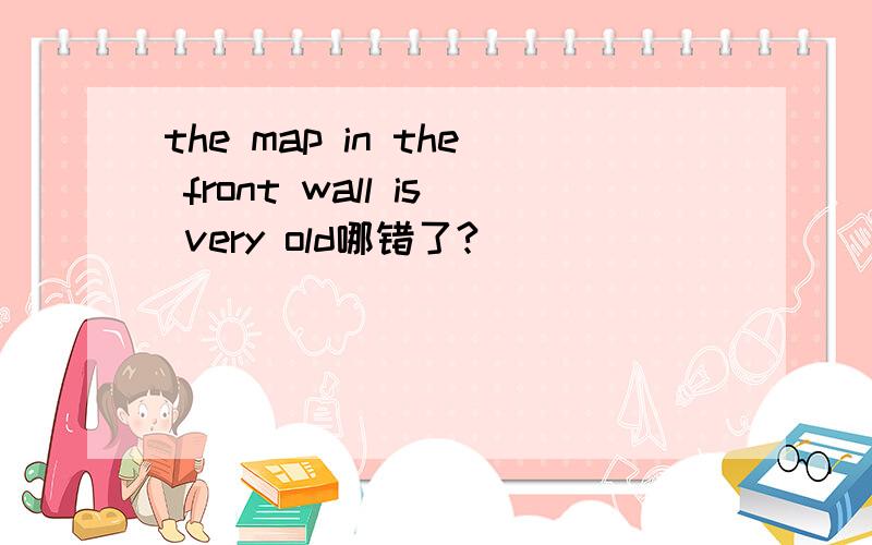 the map in the front wall is very old哪错了?