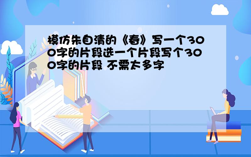 模仿朱自清的《春》写一个300字的片段选一个片段写个300字的片段 不需太多字