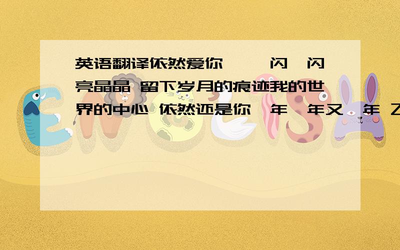 英语翻译依然爱你 》一闪一闪亮晶晶 留下岁月的痕迹我的世界的中心 依然还是你一年一年又一年 飞逝仅在一转眼唯一永远不改变 是不停地改变我不像以前的自己 你也有点不像你但在我的