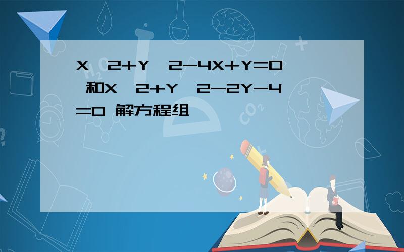 X^2+Y^2-4X+Y=0 和X^2+Y^2-2Y-4=0 解方程组