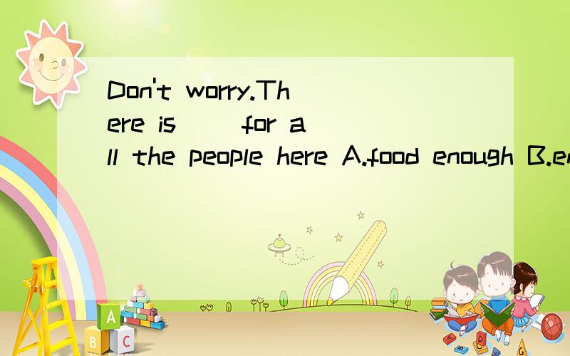 Don't worry.There is __for all the people here A.food enough B.enough food C.few food D.little food