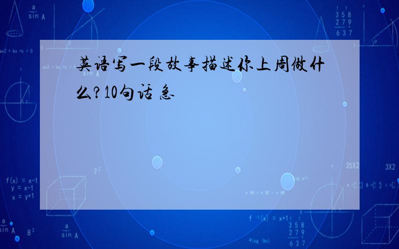 英语写一段故事描述你上周做什么?10句话 急