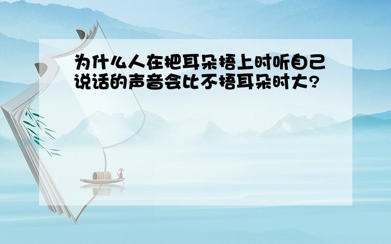 为什么人在把耳朵捂上时听自己说话的声音会比不捂耳朵时大?