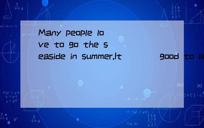 Many people love to go the seaside in summer.It____good to lie in the sun or swim in the cool sea.A.doesB.feelsC.getsD.makes