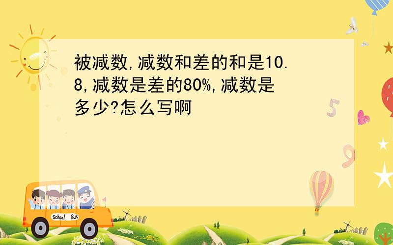 被减数,减数和差的和是10.8,减数是差的80%,减数是多少?怎么写啊