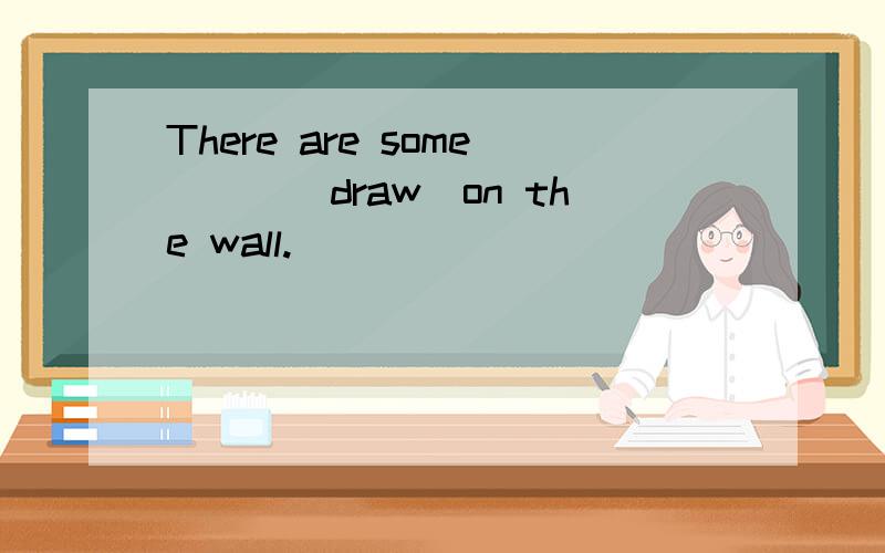 There are some___(draw)on the wall.
