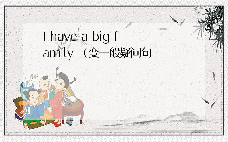 I have a big family （变一般疑问句