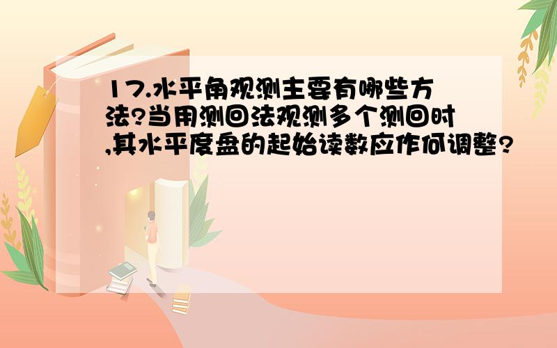 17.水平角观测主要有哪些方法?当用测回法观测多个测回时,其水平度盘的起始读数应作何调整?