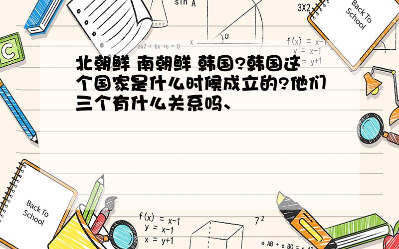 北朝鲜 南朝鲜 韩国?韩国这个国家是什么时候成立的?他们三个有什么关系吗、