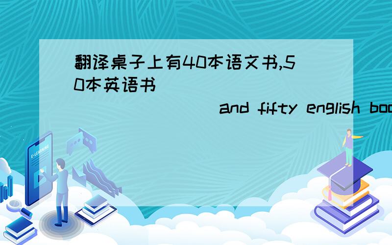 翻译桌子上有40本语文书,50本英语书 _____ _____ ____ and fifty english book are on the desk.