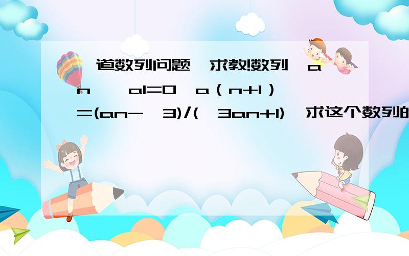 一道数列问题,求教!数列{an},a1=0,a（n+1）=(an-√3)/(√3an+1),求这个数列的通项公式,一定要写出思路和详细过程,我想要最严谨的证明，不要简便的，因为我想要解决这方面数列问题的思路，不要