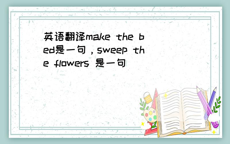 英语翻译make the bed是一句，sweep the flowers 是一句