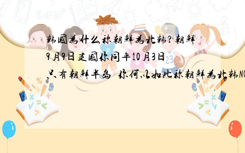 韩国为什么称朝鲜为北韩?朝鲜9月9日建国你同年10月3日只有朝鲜半岛  你何以如此称朝鲜为北韩NC内蒙 外蒙   都是蒙古  东德 西德   都是德国朝鲜半岛 只有南北朝鲜之称何以称北韩  人家国