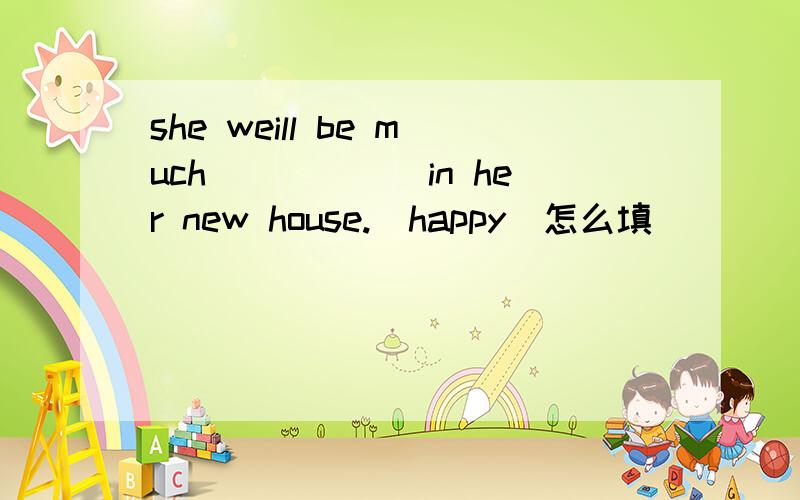 she weill be much______in her new house.(happy)怎么填