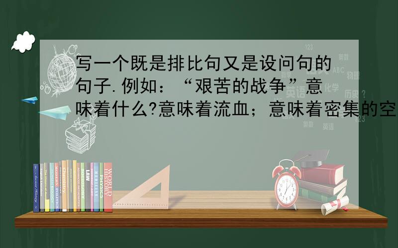 写一个既是排比句又是设问句的句子.例如：“艰苦的战争”意味着什么?意味着流血；意味着密集的空袭；意味着震颤的爆炸.