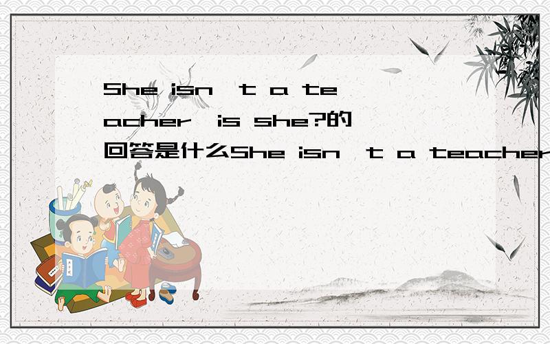 She isn't a teacher,is she?的回答是什么She isn't a teacher,is she?(不,她是)的回答是什么