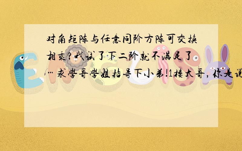 对角矩阵与任意同阶方阵可交换相乘?我试了下二阶就不满足了…求学哥学姐指导下小弟!1楼大哥，你是说对角矩阵的主对角线上的数都相等？我看了教材，没说一定要相等啊？