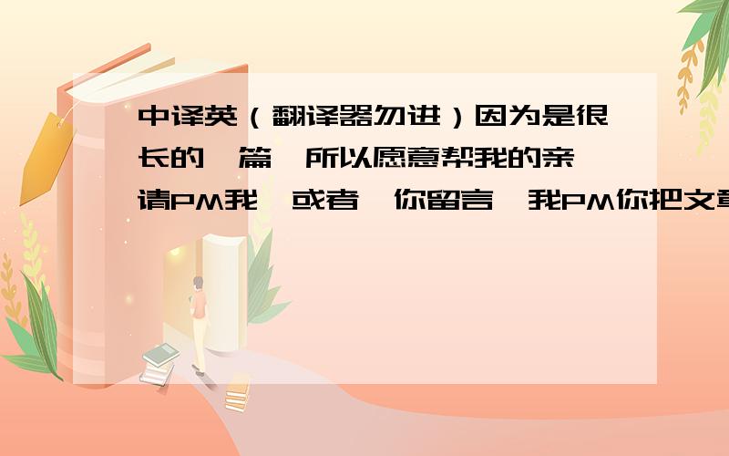 中译英（翻译器勿进）因为是很长的一篇,所以愿意帮我的亲,请PM我,或者,你留言,我PM你把文章发给你,拜托了,我会给高分的.那我就发上来了。拜托~我很急！~~~——————————————