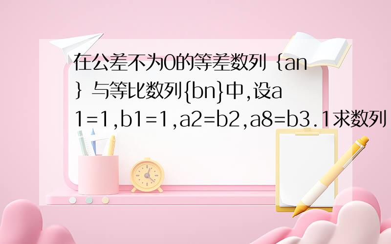 在公差不为0的等差数列｛an｝与等比数列{bn}中,设a1=1,b1=1,a2=b2,a8=b3.1求数列｛an}的公差和数列{bn}的公比2,求数列｛bn｝的前n项和3,是否存在常数a,b属于R使得对一切正整数n都有an=log a bn +b成立（