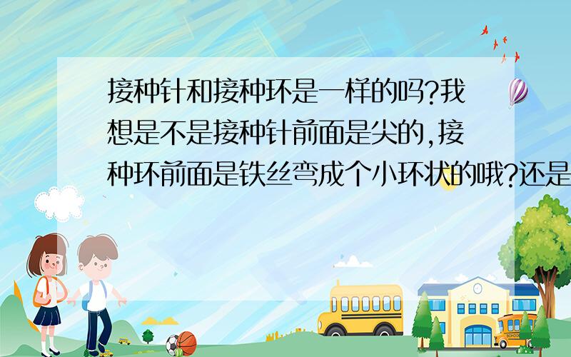 接种针和接种环是一样的吗?我想是不是接种针前面是尖的,接种环前面是铁丝弯成个小环状的哦?还是两个是一样的?