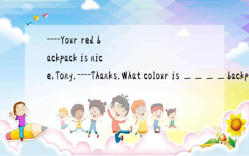 ----Your red backpack is nice,Tony.----Thanks.What colour is ____backpack?____上填什么词合适?