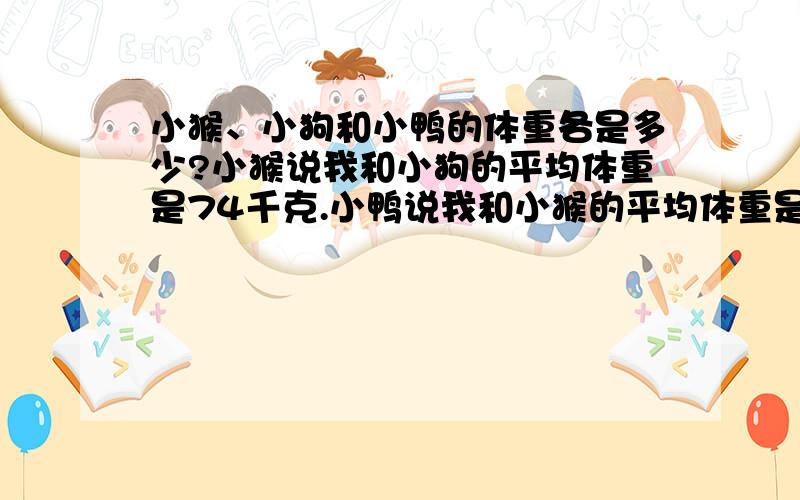 小猴、小狗和小鸭的体重各是多少?小猴说我和小狗的平均体重是74千克.小鸭说我和小猴的平均体重是64千克.小狗说我和小鸭的平均体重是16千克.