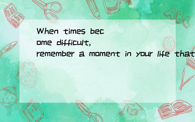 When times become difficult,remember a moment in your life that was filled with joys and happiness.翻译