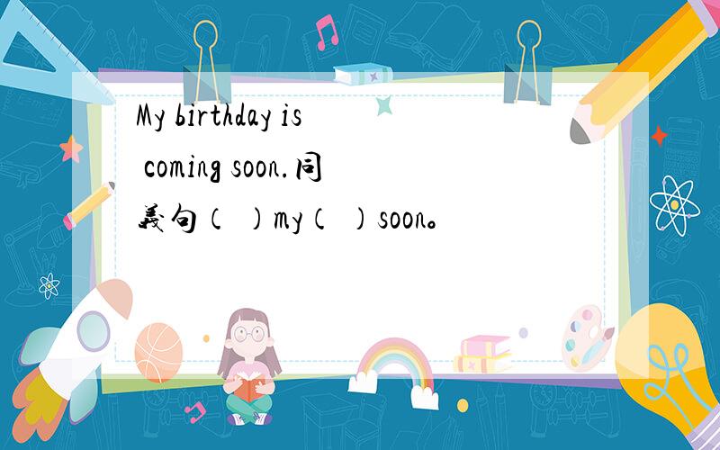 My birthday is coming soon.同义句（ ）my（ ）soon。