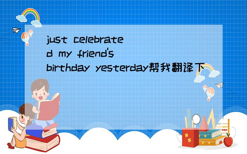 just celebrated my friend's birthday yesterday帮我翻译下