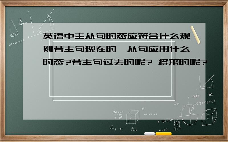 英语中主从句时态应符合什么规则若主句现在时,从句应用什么时态?若主句过去时呢? 将来时呢?