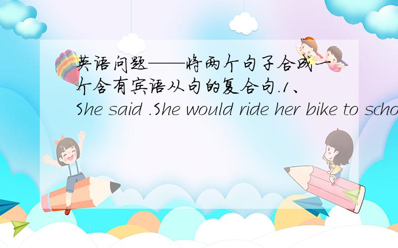 英语问题——将两个句子合成一个含有宾语从句的复合句.1、She said .She would ride her bike to school.2、Could you tell me Where did you live when you studied in London?3、What does the Great Wall look like The kid asked his m