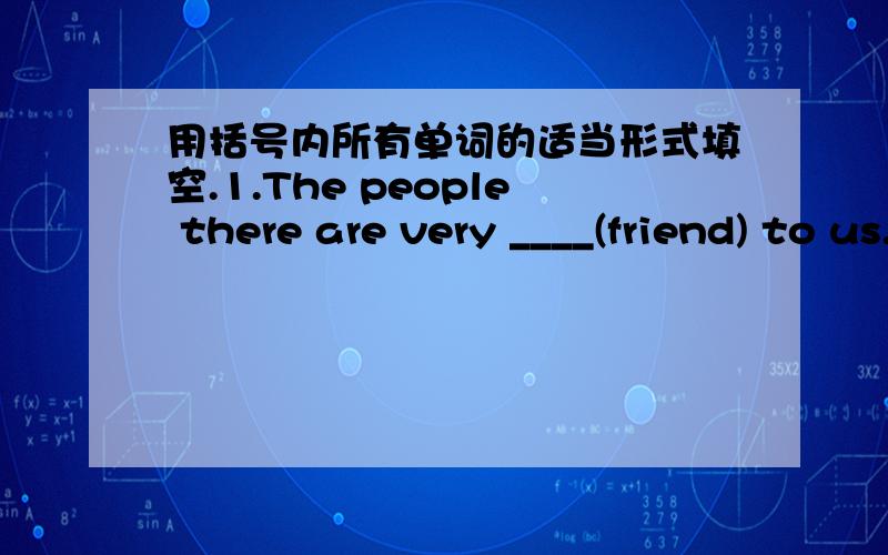 用括号内所有单词的适当形式填空.1.The people there are very ____(friend) to us.用括号内所有单词的适当形式填空.1.The people there are very ____(friend) to us.2.Mary is one of the best ____(student) in our class.3.Let's ___