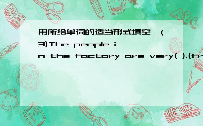 用所给单词的适当形式填空,(3)The people in the factory are very( ).(friend)